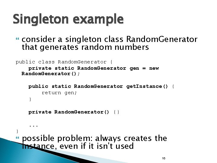 Singleton example consider a singleton class Random. Generator that generates random numbers public class