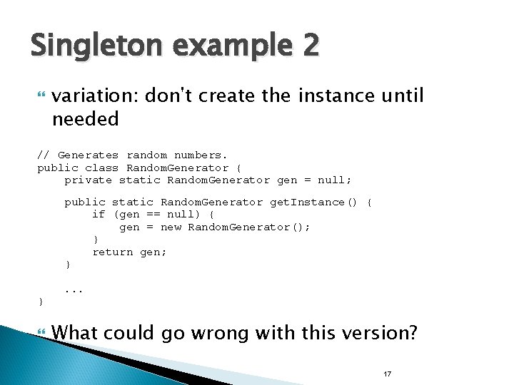 Singleton example 2 variation: don't create the instance until needed // Generates random numbers. Singleton example 2 variation: don't create the instance until needed // Generates random numbers.