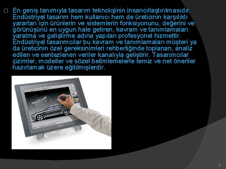� En geniş tanımıyla tasarım teknolojinin insancıllaştırılmasıdır. Endüstriyel tasarım hem kullanıcı hem de üreticinin