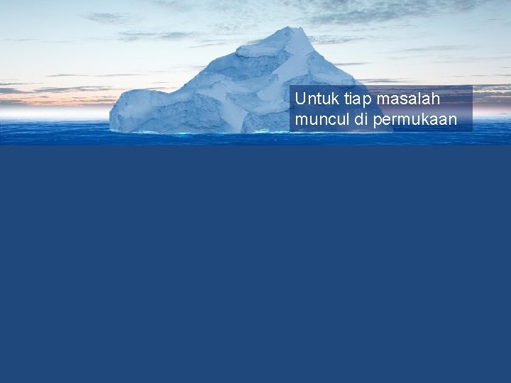 Untuk tiap masalah muncul di permukaan Sebenarnya indikasi tumpukan masalah lain yang tidak tampak