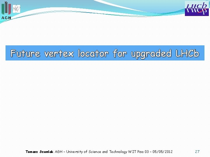 Future vertex locator for upgraded LHCb Tomasz Szumlak AGH – University of Science and