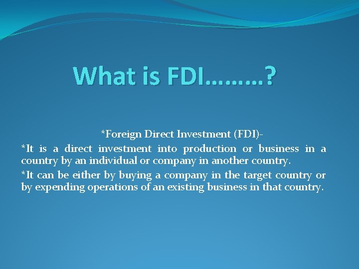 What is FDI………? *Foreign Direct Investment (FDI)*It is a direct investment into production or