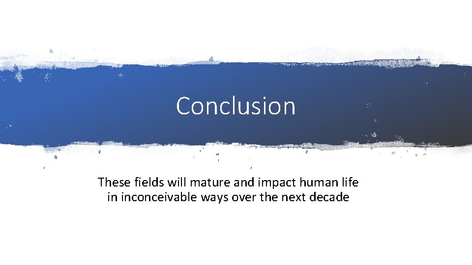 Conclusion These fields will mature and impact human life in inconceivable ways over the