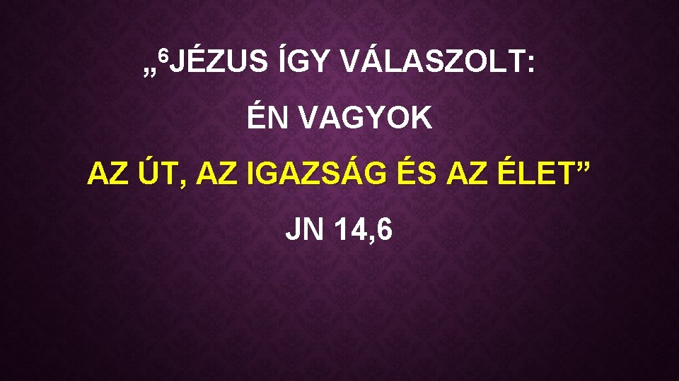 „ 6 JÉZUS ÍGY VÁLASZOLT: ÉN VAGYOK AZ ÚT, AZ IGAZSÁG ÉS AZ ÉLET”