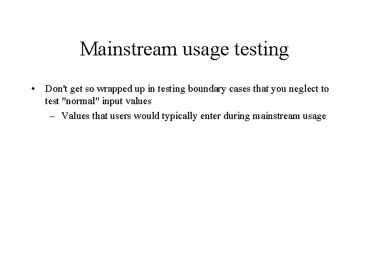 Mainstream usage testing • Don't get so wrapped up in testing boundary cases that