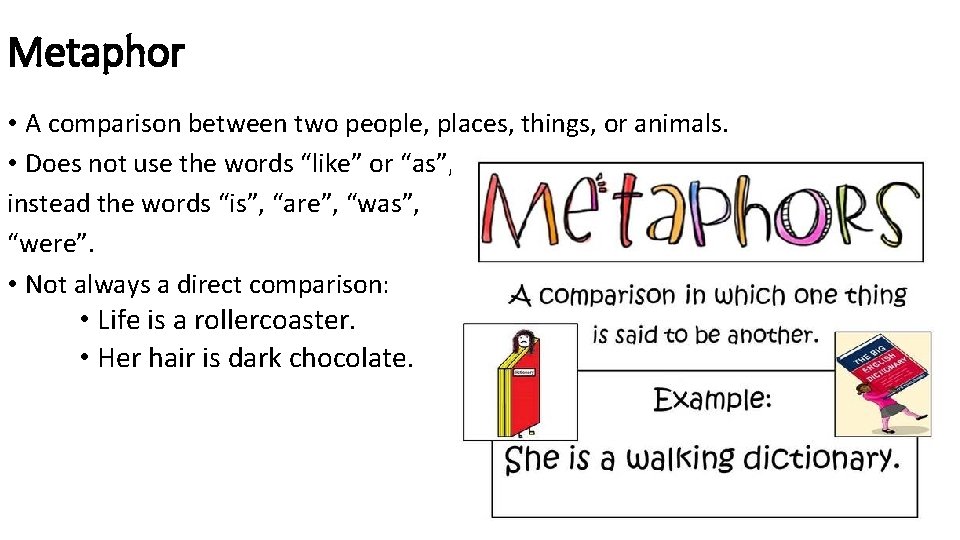 Metaphor • A comparison between two people, places, things, or animals. • Does not