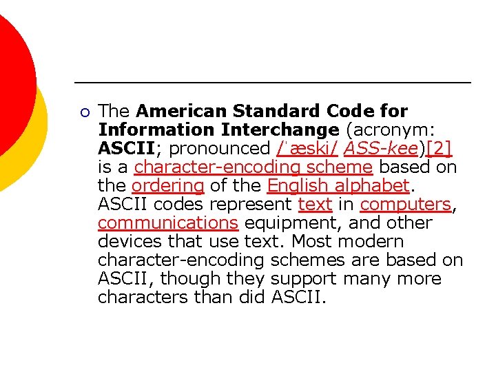 ¡ The American Standard Code for Information Interchange (acronym: ASCII; pronounced /ˈæski/ ASS-kee)[2] is