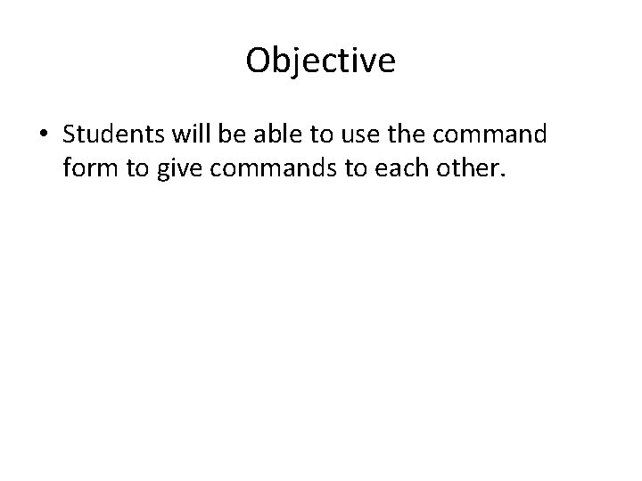 Objective • Students will be able to use the command form to give commands