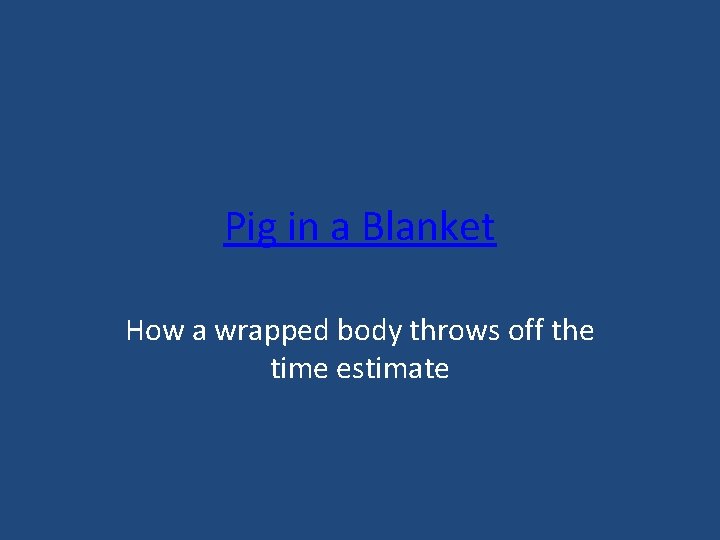 Pig in a Blanket How a wrapped body throws off the time estimate 