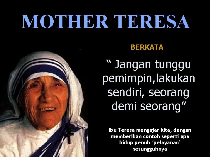 MOTHER TERESA BERKATA “ Jangan tunggu pemimpin, lakukan sendiri, seorang demi seorang” Ibu Teresa
