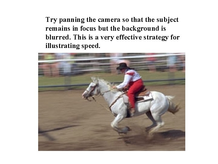 Try panning the camera so that the subject remains in focus but the background Try panning the camera so that the subject remains in focus but the background
