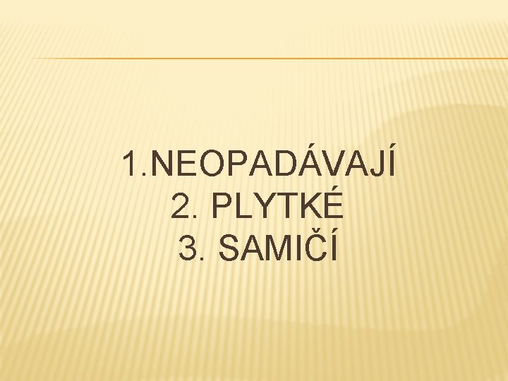  1. NEOPADÁVAJÍ 2. PLYTKÉ 3. SAMIČÍ 