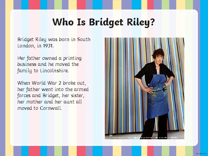Who Is Bridget Riley? Bridget Riley was born in South London, in 1931. Her