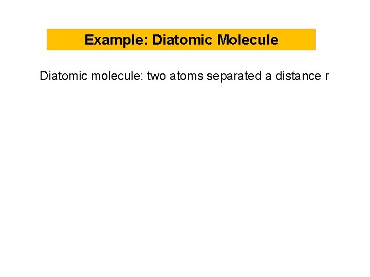 Example: Diatomic Molecule Diatomic molecule: two atoms separated a distance r 