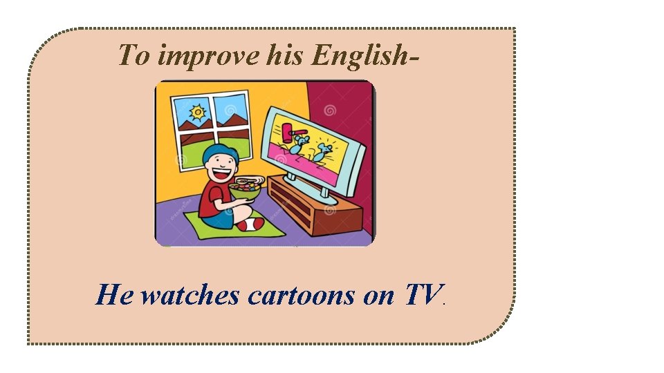 To improve his English- He watches cartoons on TV. 