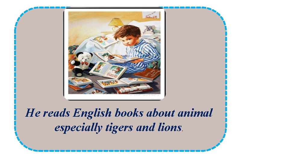 He reads English books about animal especially tigers and lions. 