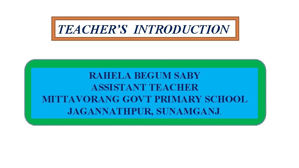 TEACHER’S INTRODUCTION RAHELA BEGUM SABY ASSISTANT TEACHER MITTAVORANG GOVT PRIMARY SCHOOL JAGANNATHPUR, SUNAMGANJ. 