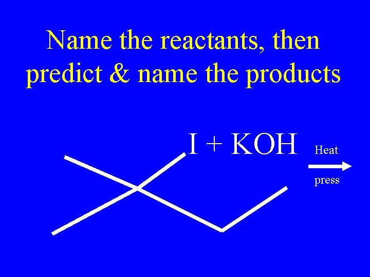 Name the reactants, then predict & name the products I + KOH Heat press