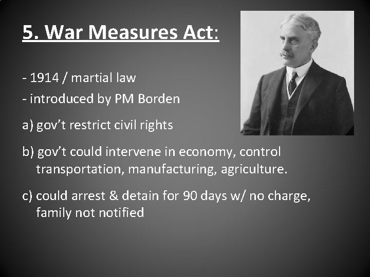 5. War Measures Act: - 1914 / martial law - introduced by PM Borden