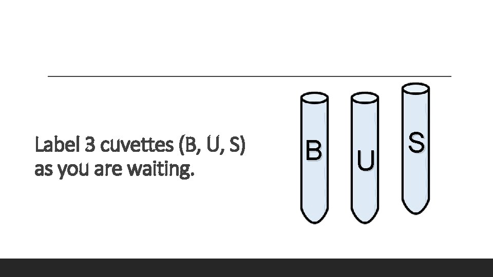 Label 3 cuvettes (B, U, S) as you are waiting. B U S 