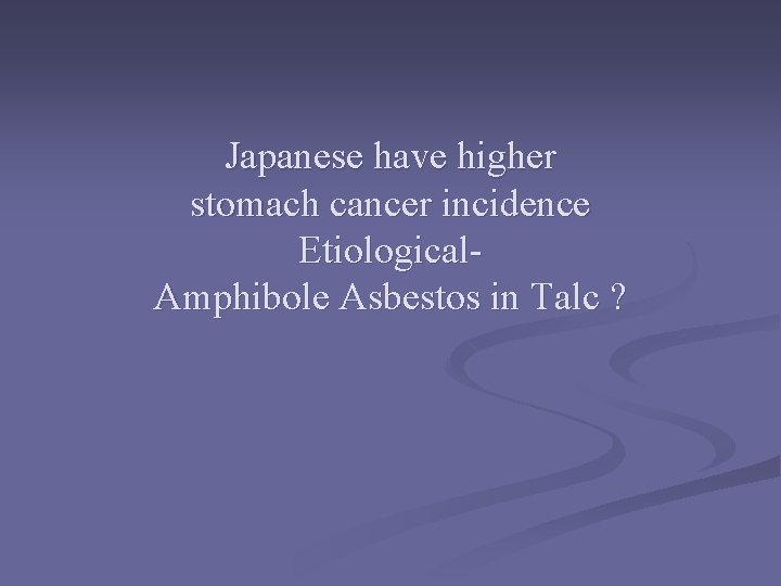 Japanese have higher stomach cancer incidence Etiological. Amphibole Asbestos in Talc ? 