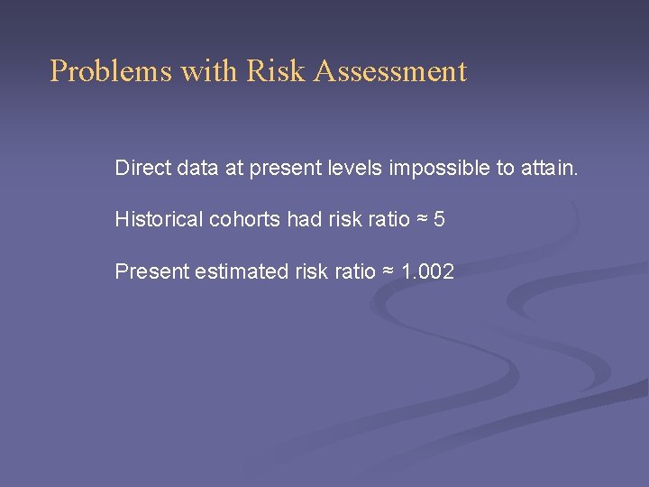 Problems with Risk Assessment Direct data at present levels impossible to attain. Historical cohorts