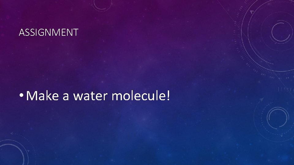 ASSIGNMENT • Make a water molecule! 