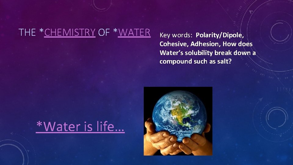 THE *CHEMISTRY OF *WATER *Water is life… Key words: Polarity/Dipole, Cohesive, Adhesion, How does