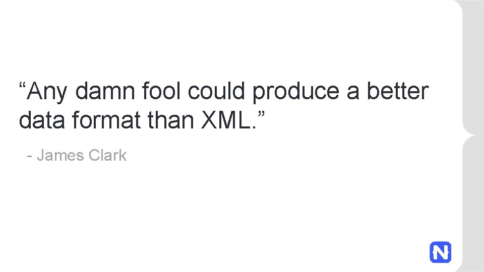 “Any damn fool could produce a better data format than XML. ” - James