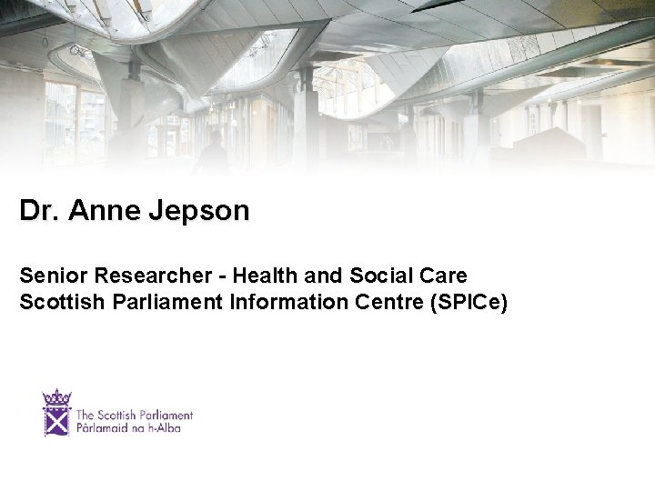 Dr. Anne Jepson Senior Researcher - Health and Social Care Scottish Parliament Information Centre