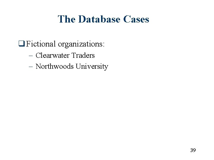 The Database Cases q Fictional organizations: – Clearwater Traders – Northwoods University 39 The Database Cases q Fictional organizations: – Clearwater Traders – Northwoods University 39