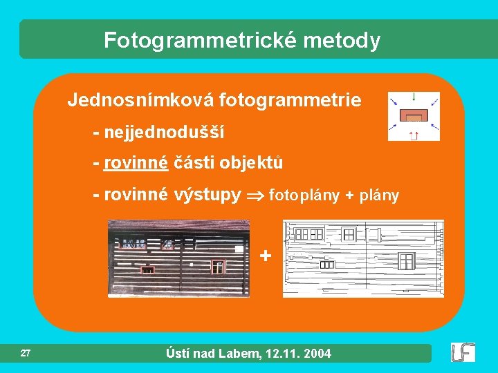 Fotogrammetrické metody Jednosnímková fotogrammetrie - nejjednodušší - rovinné části objektů - rovinné výstupy fotoplány