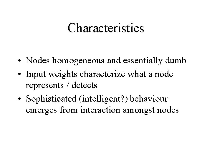 Characteristics • Nodes homogeneous and essentially dumb • Input weights characterize what a node