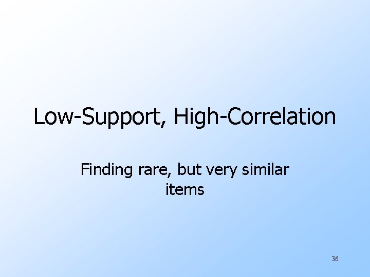 Low-Support, High-Correlation Finding rare, but very similar items 36 
