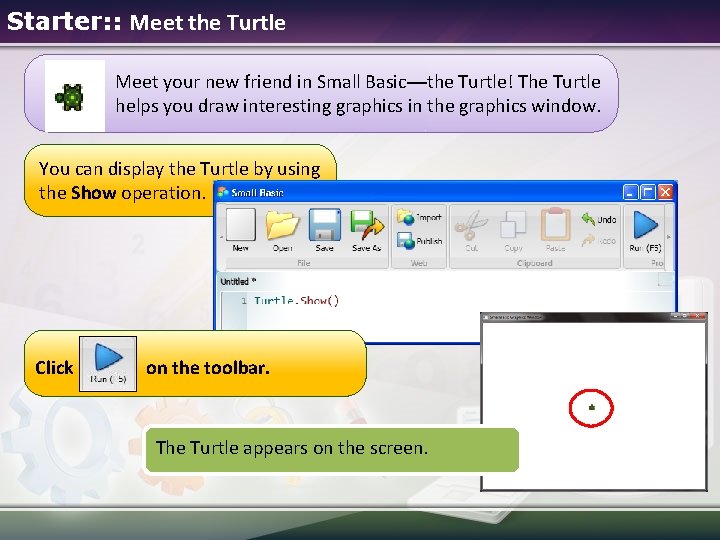 Starter: : Meet the Turtle Meet your new friend in Small Basic—the Turtle! The Starter: : Meet the Turtle Meet your new friend in Small Basic—the Turtle! The