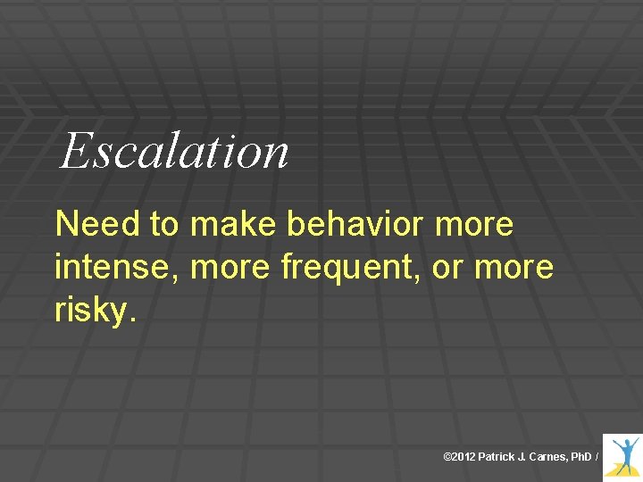 Escalation Need to make behavior more intense, more frequent, or more risky. © 2012