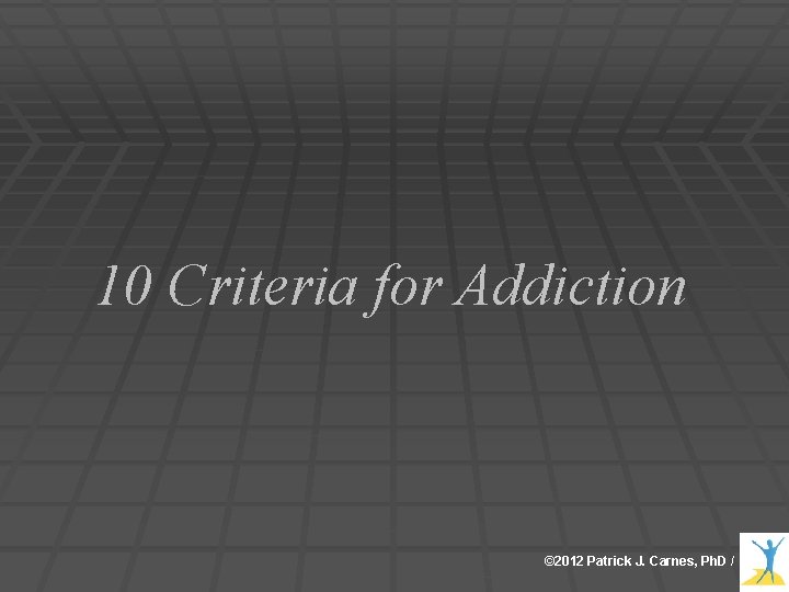 10 Criteria for Addiction © 2012 Patrick J. Carnes, Ph. D / 