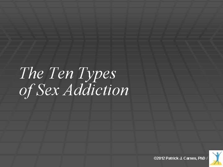 The Ten Types of Sex Addiction © 2012 Patrick J. Carnes, Ph. D /