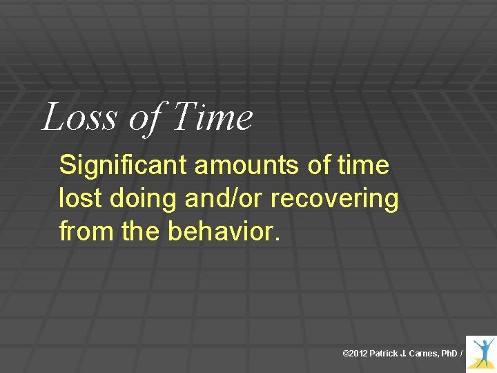 Loss of Time Significant amounts of time lost doing and/or recovering from the behavior.