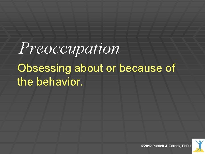 Preoccupation Obsessing about or because of the behavior. © 2012 Patrick J. Carnes, Ph.