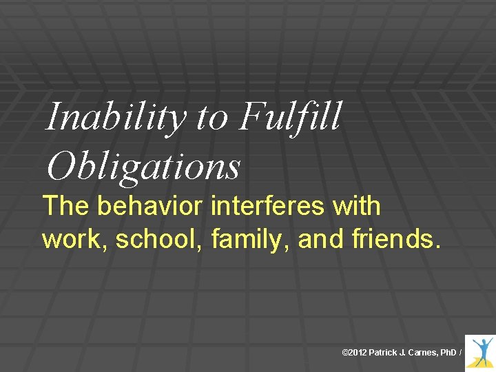 Inability to Fulfill Obligations The behavior interferes with work, school, family, and friends. ©