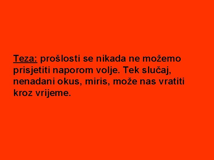 Teza: prošlosti se nikada ne možemo prisjetiti naporom volje. Tek slučaj, nenadani okus, miris,