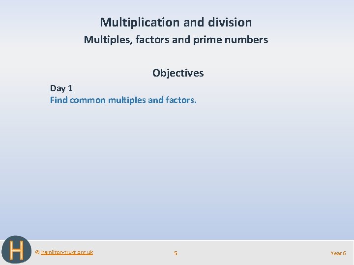 Multiplication and division Multiples, factors and prime numbers Objectives Day 1 Find common multiples