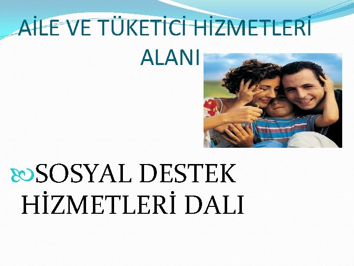 AİLE VE TÜKETİCİ HİZMETLERİ ALANI SOSYAL DESTEK HİZMETLERİ DALI 