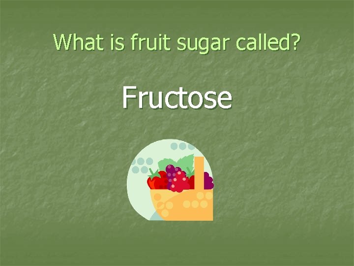 What is fruit sugar called? Fructose 