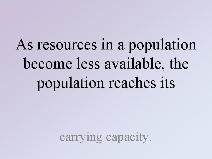 As resources in a population become less available, the population reaches its carrying capacity.