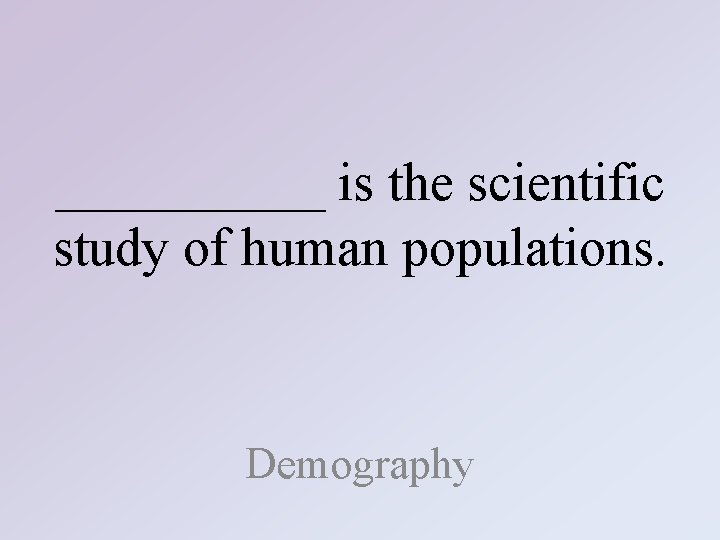 _____ is the scientific study of human populations. Demography 