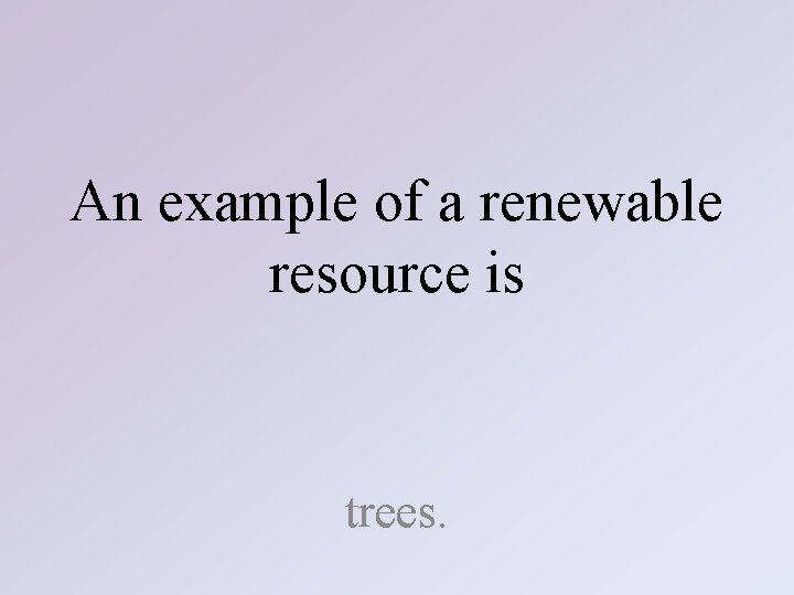 An example of a renewable resource is trees. 