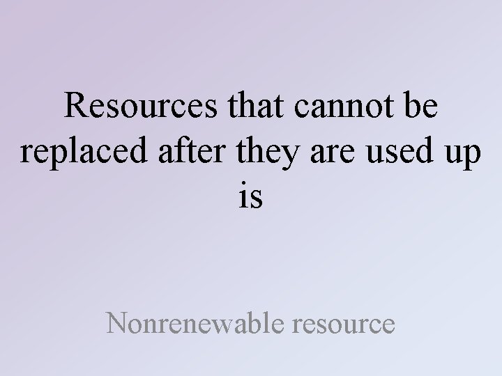 Resources that cannot be replaced after they are used up is Nonrenewable resource 