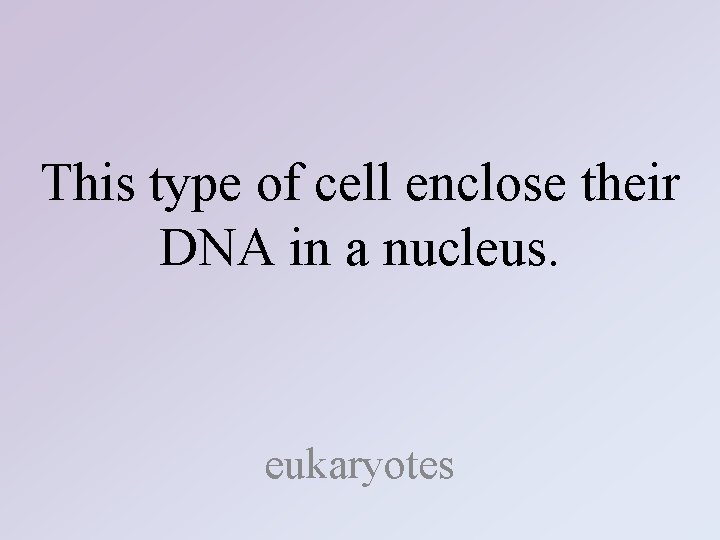 This type of cell enclose their DNA in a nucleus. eukaryotes 